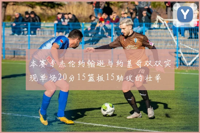 本赛季杰伦约翰逊与约基奇双双实现单场20分15篮板15助攻的壮举