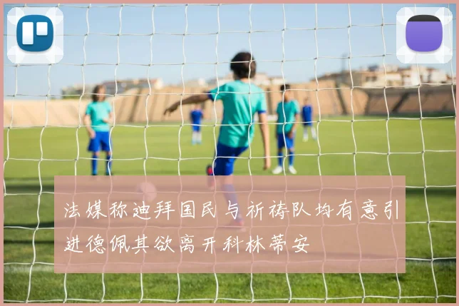 法媒称迪拜国民与祈祷队均有意引进德佩其欲离开科林蒂安