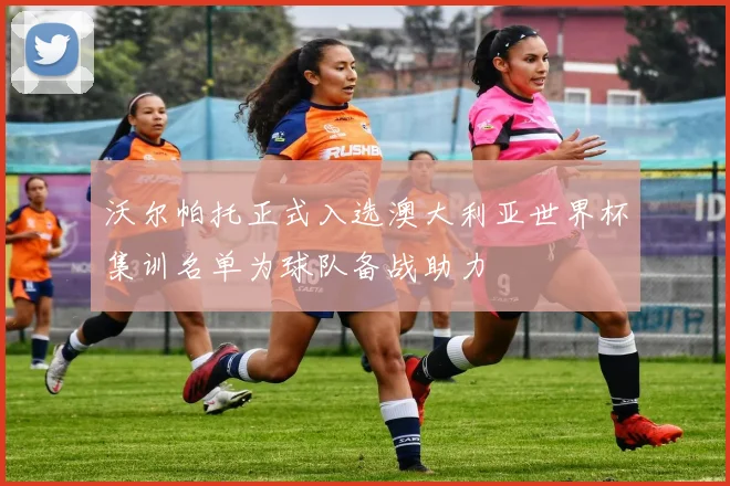 沃尔帕托正式入选澳大利亚世界杯集训名单为球队备战助力