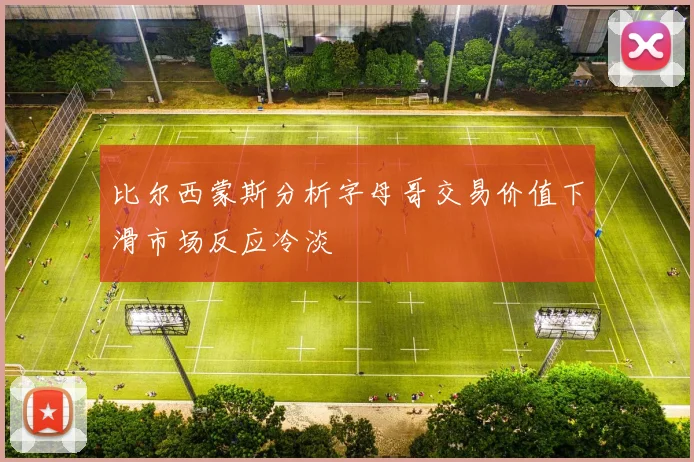 比尔西蒙斯分析字母哥交易价值下滑市场反应冷淡
