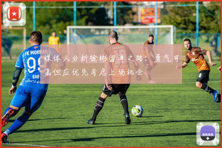 媒体人分析徐彬留洋之路：勇气可嘉但应优先考虑上场机会