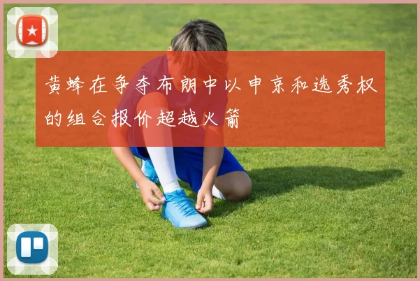 黄蜂在争夺布朗中以申京和选秀权的组合报价超越火箭