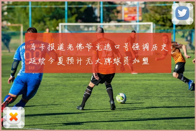 马卡报道老佛爷竞选口号强调历史延续今夏预计无大牌球员加盟