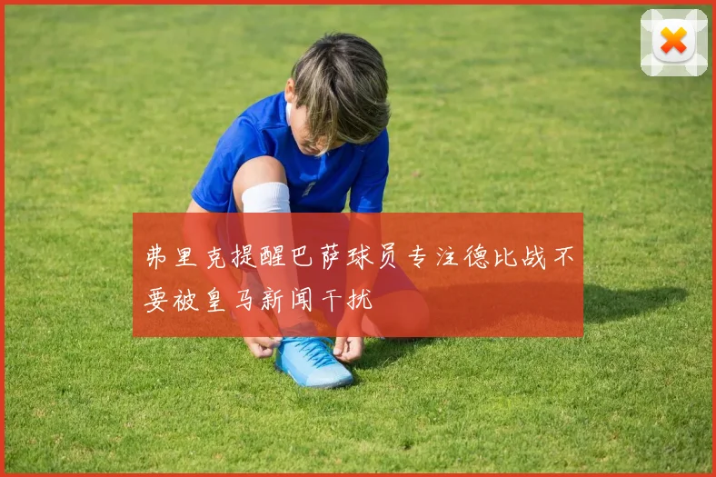 弗里克提醒巴萨球员专注德比战不要被皇马新闻干扰