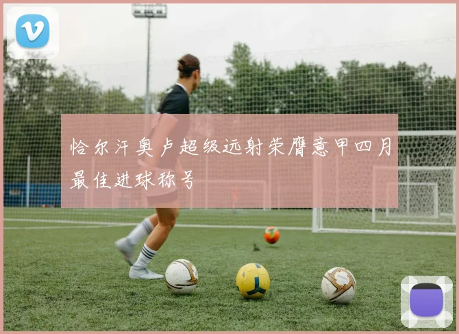 恰尔汗奥卢超级远射荣膺意甲四月最佳进球称号