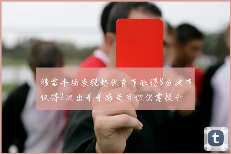 穆雷半场表现起伏首节独得8分次节仅得2次出手手感尚可但仍需提升