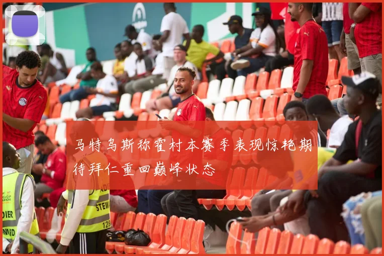 马特乌斯称霍村本赛季表现惊艳期待拜仁重回巅峰状态