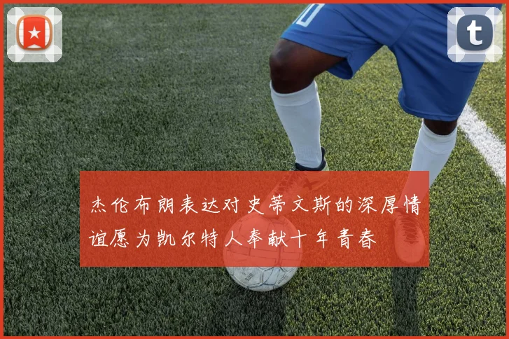杰伦布朗表达对史蒂文斯的深厚情谊愿为凯尔特人奉献十年青春