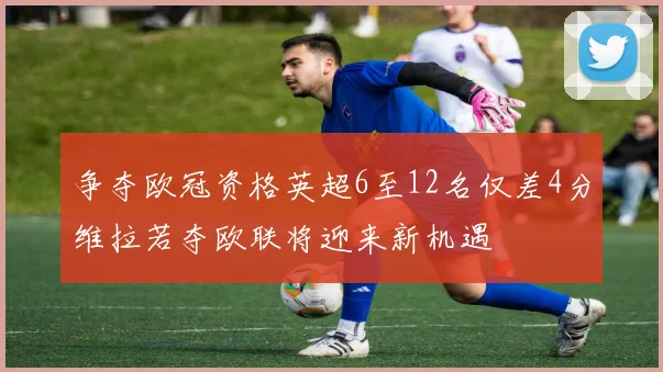 争夺欧冠资格英超6至12名仅差4分维拉若夺欧联将迎来新机遇