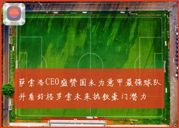 萨索洛CEO盛赞国米为意甲最强球队并看好格罗索未来执教豪门潜力