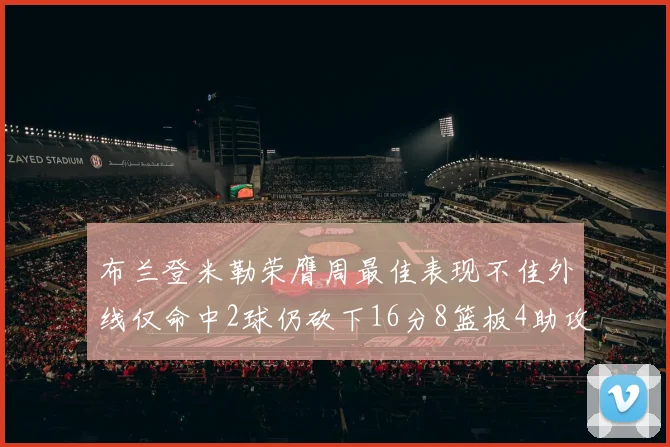 布兰登米勒荣膺周最佳表现不佳外线仅命中2球仍砍下16分8篮板4助攻