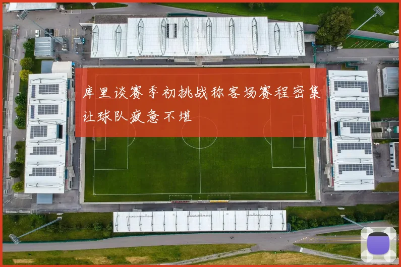 库里谈赛季初挑战称客场赛程密集让球队疲惫不堪